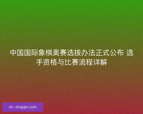 中国国际象棋奥赛选拔办法正式公布 选手资格与比赛流程详解 中国国际象棋奥赛选拔办法正式公布 选手资格与比赛流程详解