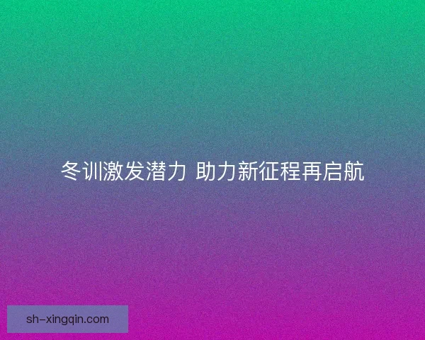 冬训激发潜力 助力新征程再启航 冬训激发潜力 助力新征程再启航