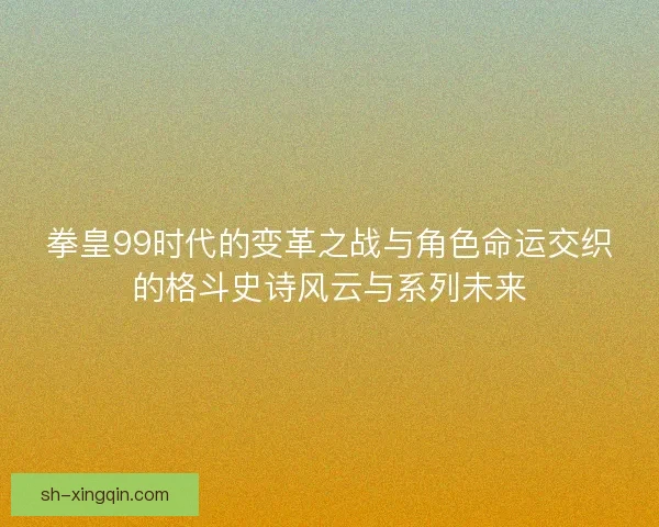 拳皇99时代的变革之战与角色命运交织的格斗史诗风云与系列未来 拳皇99时代的变革之战与角色命运交织的格斗史诗风云与系列未来