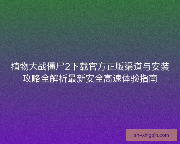 植物大战僵尸2下载官方正版渠道与安装攻略全解析最新安全高速体验指南 植物大战僵尸2下载官方正版渠道与安装攻略全解析最新安全高速体验指南