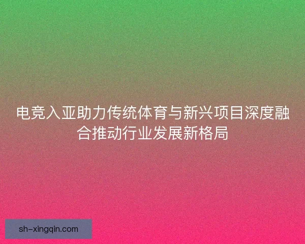 电竞入亚助力传统体育与新兴项目深度融合推动行业发展新格局 电竞入亚助力传统体育与新兴项目深度融合推动行业发展新格局