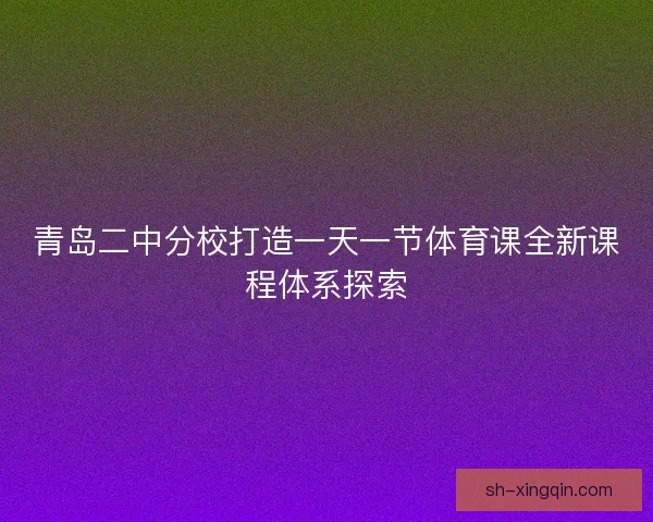 青岛二中分校打造一天一节体育课全新课程体系探索 青岛二中分校打造一天一节体育课全新课程体系探索
