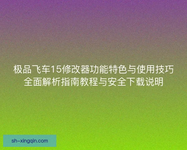 极品飞车15修改器功能特色与使用技巧全面解析指南教程与安全下载说明 极品飞车15修改器功能特色与使用技巧全面解析指南教程与安全下载说明