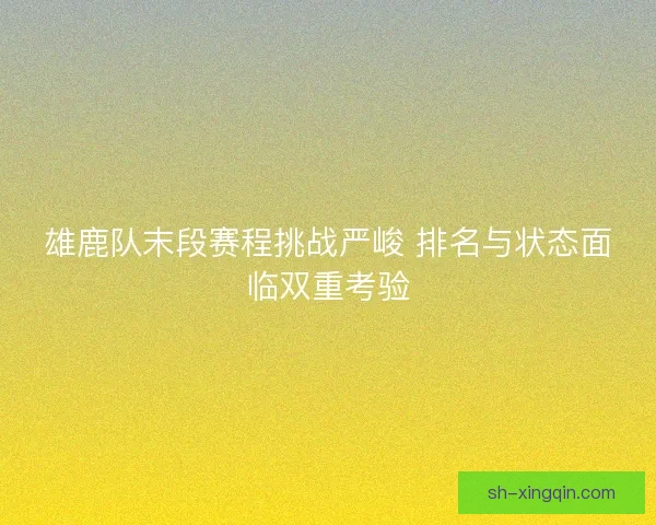 雄鹿队末段赛程挑战严峻 排名与状态面临双重考验 雄鹿队末段赛程挑战严峻 排名与状态面临双重考验