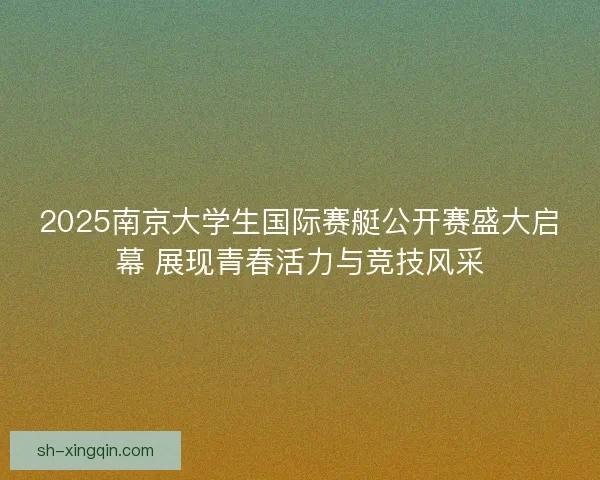 2025南京大学生国际赛艇公开赛盛大启幕 展现青春活力与竞技风采 2025南京大学生国际赛艇公开赛盛大启幕 展现青春活力与竞技风采