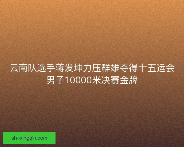 云南队选手蒋发坤力压群雄夺得十五运会男子10000米决赛金牌 云南队选手蒋发坤力压群雄夺得十五运会男子10000米决赛金牌