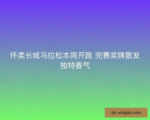 怀柔长城马拉松本周开跑 完赛奖牌散发独特香气
