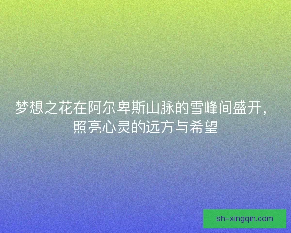 梦想之花在阿尔卑斯山脉的雪峰间盛开，照亮心灵的远方与希望