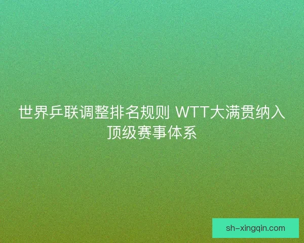 世界乒联调整排名规则 WTT大满贯纳入顶级赛事体系 世界乒联调整排名规则 WTT大满贯纳入顶级赛事体系