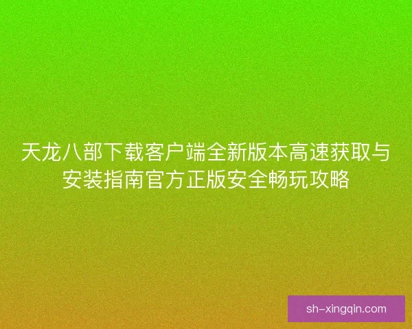 天龙八部下载客户端全新版本高速获取与安装指南官方正版安全畅玩攻略