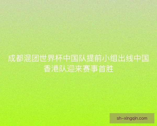 成都混团世界杯中国队提前小组出线中国香港队迎来赛事首胜 成都混团世界杯中国队提前小组出线中国香港队迎来赛事首胜