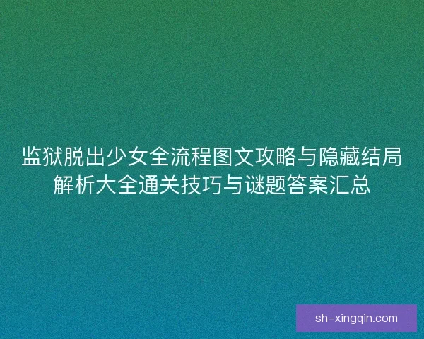 监狱脱出少女全流程图文攻略与隐藏结局解析大全通关技巧与谜题答案汇总