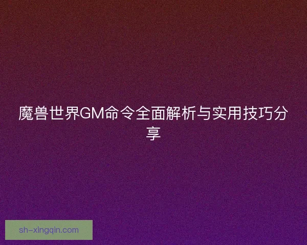 魔兽世界GM命令全面解析与实用技巧分享 魔兽世界GM命令全面解析与实用技巧分享