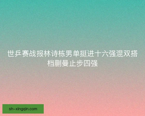世乒赛战报林诗栋男单挺进十六强混双搭档蒯曼止步四强