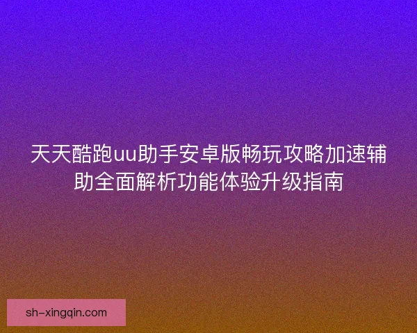 天天酷跑uu助手安卓版畅玩攻略加速辅助全面解析功能体验升级指南