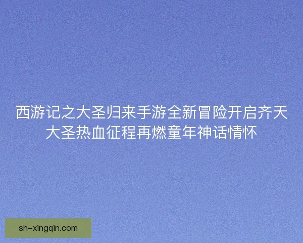 西游记之大圣归来手游全新冒险开启齐天大圣热血征程再燃童年神话情怀
