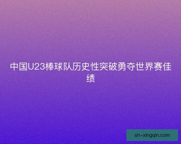 中国U23棒球队历史性突破勇夺世界赛佳绩 中国U23棒球队历史性突破勇夺世界赛佳绩