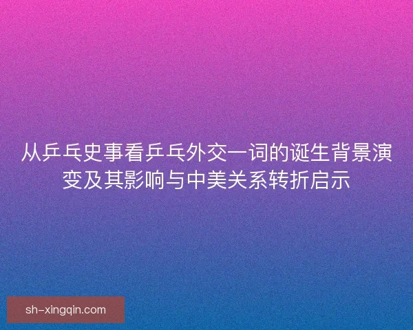 从乒乓史事看乒乓外交一词的诞生背景演变及其影响与中美关系转折启示 从乒乓史事看乒乓外交一词的诞生背景演变及其影响与中美关系转折启示