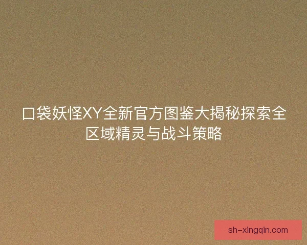 口袋妖怪XY全新官方图鉴大揭秘探索全区域精灵与战斗策略 口袋妖怪XY全新官方图鉴大揭秘探索全区域精灵与战斗策略