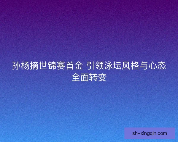 孙杨摘世锦赛首金 引领泳坛风格与心态全面转变