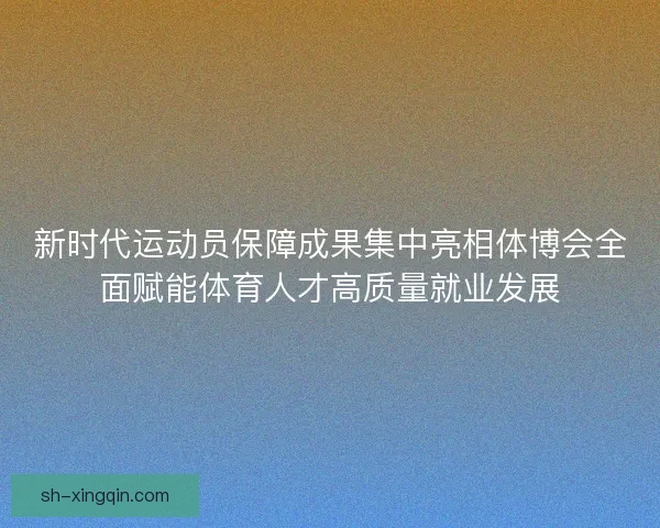 新时代运动员保障成果集中亮相体博会全面赋能体育人才高质量就业发展 新时代运动员保障成果集中亮相体博会全面赋能体育人才高质量就业发展