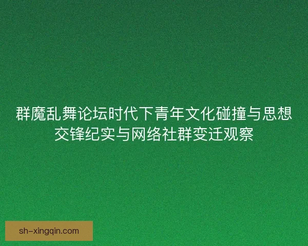 群魔乱舞论坛时代下青年文化碰撞与思想交锋纪实与网络社群变迁观察 群魔乱舞论坛时代下青年文化碰撞与思想交锋纪实与网络社群变迁观察