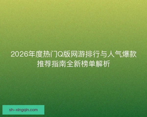2026年度热门Q版网游排行与人气爆款推荐指南全新榜单解析 2026年度热门Q版网游排行与人气爆款推荐指南全新榜单解析