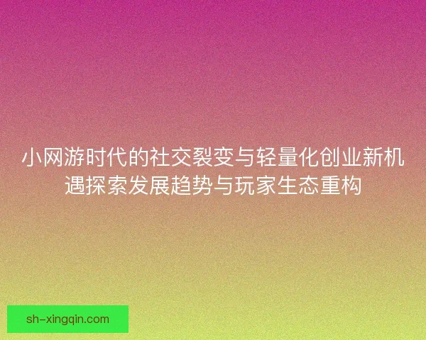 小网游时代的社交裂变与轻量化创业新机遇探索发展趋势与玩家生态重构 小网游时代的社交裂变与轻量化创业新机遇探索发展趋势与玩家生态重构